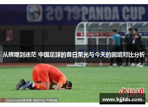 从辉煌到迷茫 中国足球的昔日荣光与今天的困境对比分析