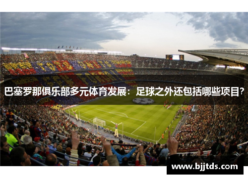 巴塞罗那俱乐部多元体育发展：足球之外还包括哪些项目？