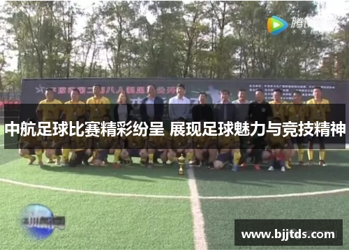 中航足球比赛精彩纷呈 展现足球魅力与竞技精神