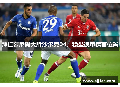 拜仁慕尼黑大胜沙尔克04，稳坐德甲榜首位置