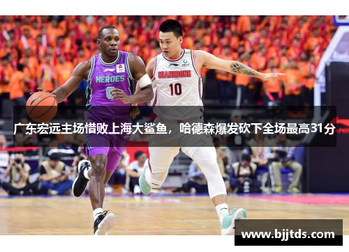 广东宏远主场惜败上海大鲨鱼，哈德森爆发砍下全场最高31分