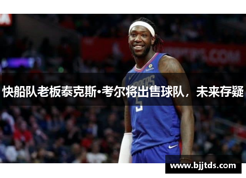 快船队老板泰克斯·考尔将出售球队，未来存疑