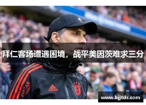 拜仁客场遭遇困境，战平美因茨难求三分