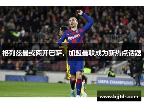 格列兹曼或离开巴萨，加盟曼联成为新热点话题