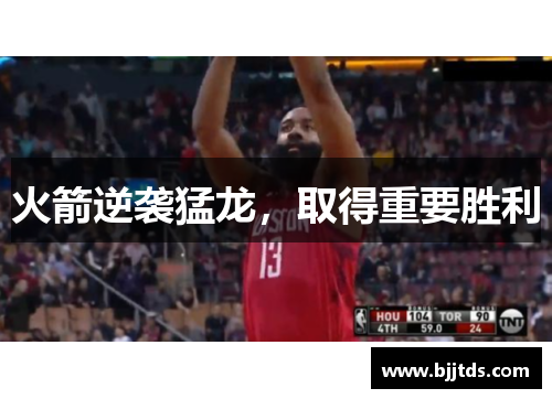 火箭逆袭猛龙，取得重要胜利