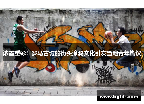 浓墨重彩！罗马古城的街头涂鸦文化引发当地青年热议