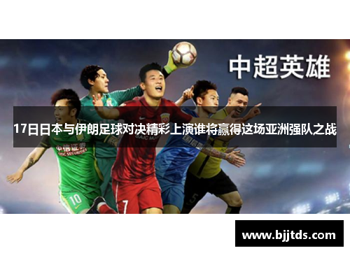 17日日本与伊朗足球对决精彩上演谁将赢得这场亚洲强队之战