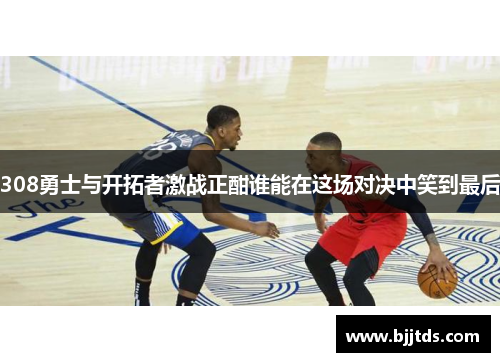 308勇士与开拓者激战正酣谁能在这场对决中笑到最后