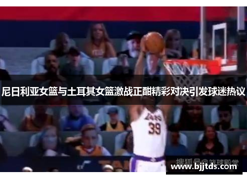 尼日利亚女篮与土耳其女篮激战正酣精彩对决引发球迷热议