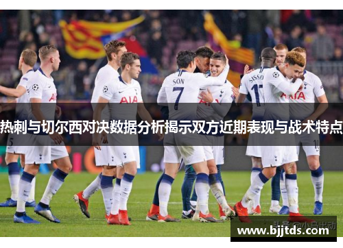 热刺与切尔西对决数据分析揭示双方近期表现与战术特点
