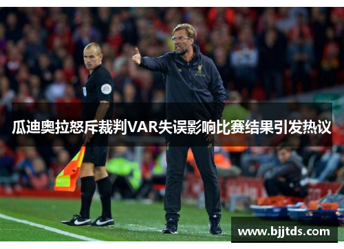 瓜迪奥拉怒斥裁判VAR失误影响比赛结果引发热议