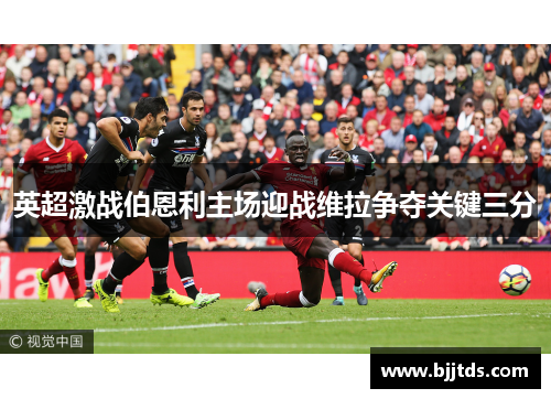 英超激战伯恩利主场迎战维拉争夺关键三分