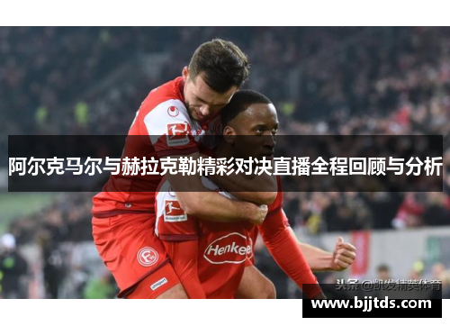 阿尔克马尔与赫拉克勒精彩对决直播全程回顾与分析