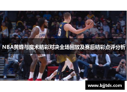 NBA黄蜂与魔术精彩对决全场回放及赛后精彩点评分析