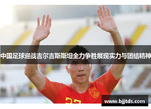 中国足球迎战吉尔吉斯斯坦全力争胜展现实力与团结精神