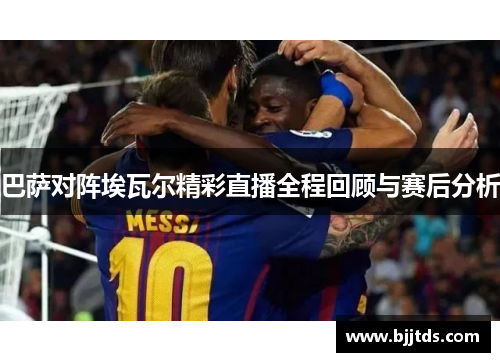 巴萨对阵埃瓦尔精彩直播全程回顾与赛后分析
