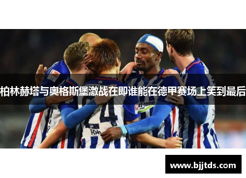 柏林赫塔与奥格斯堡激战在即谁能在德甲赛场上笑到最后