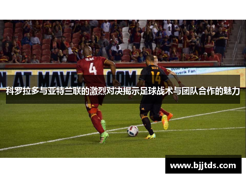 科罗拉多与亚特兰联的激烈对决揭示足球战术与团队合作的魅力