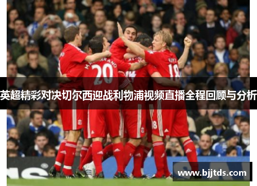 英超精彩对决切尔西迎战利物浦视频直播全程回顾与分析