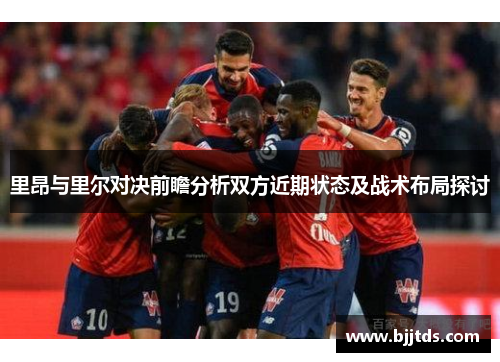 里昂与里尔对决前瞻分析双方近期状态及战术布局探讨