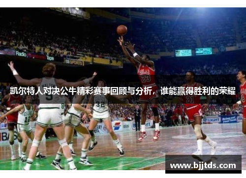 凯尔特人对决公牛精彩赛事回顾与分析，谁能赢得胜利的荣耀